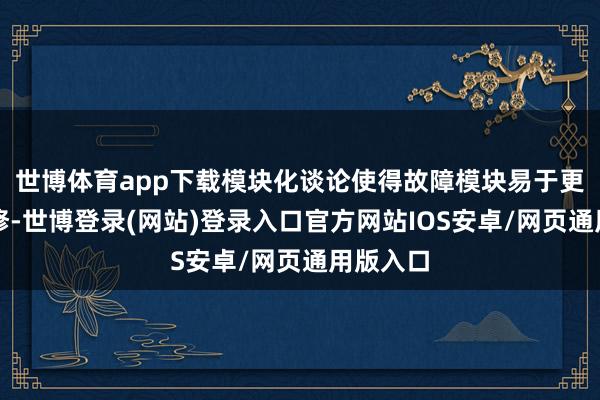 世博体育app下载模块化谈论使得故障模块易于更换和维修-世博登录(网站)登录入口官方网站IOS安卓/网页通用版入口