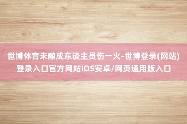 世博体育未酿成东谈主员伤一火-世博登录(网站)登录入口官方网站IOS安卓/网页通用版入口