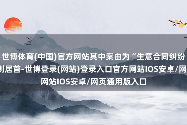 世博体育(中国)官方网站其中案由为“生意合同纠纷”的公告以4则居首-世博登录(网站)登录入口官方网站IOS安卓/网页通用版入口