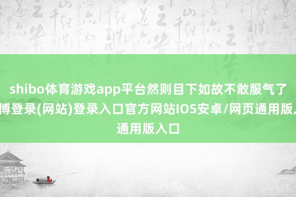 shibo体育游戏app平台然则目下如故不敢服气了-世博登录(网站)登录入口官方网站IOS安卓/网页通用版入口