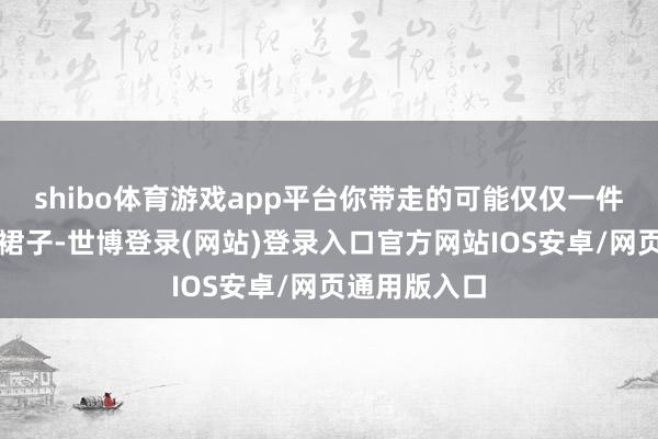 shibo体育游戏app平台你带走的可能仅仅一件我方可爱的裙子-世博登录(网站)登录入口官方网站IOS安卓/网页通用版入口