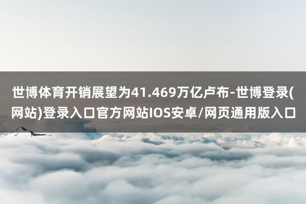 世博体育开销展望为41.469万亿卢布-世博登录(网站)登录入口官方网站IOS安卓/网页通用版入口