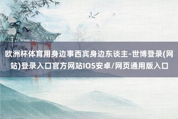 欧洲杯体育用身边事西宾身边东谈主-世博登录(网站)登录入口官方网站IOS安卓/网页通用版入口