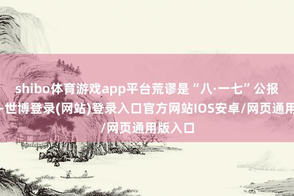shibo体育游戏app平台荒谬是“八·一七”公报的礼貌-世博登录(网站)登录入口官方网站IOS安卓/网页通用版入口