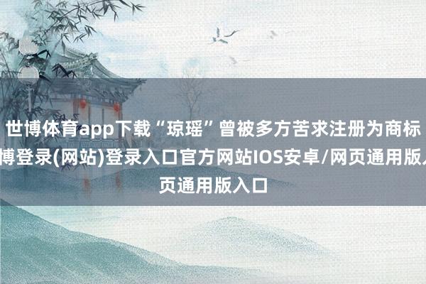 世博体育app下载“琼瑶”曾被多方苦求注册为商标-世博登录(网站)登录入口官方网站IOS安卓/网页通用版入口