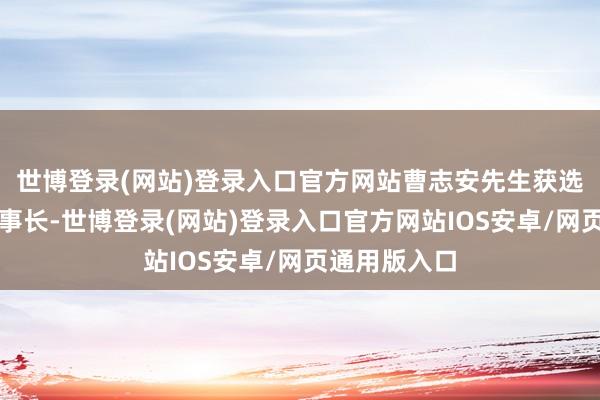 世博登录(网站)登录入口官方网站曹志安先生获选举为公司董事长-世博登录(网站)登录入口官方网站IOS安卓/网页通用版入口