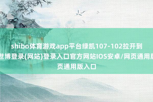 shibo体育游戏app平台绿凯107-102拉开到5分-世博登录(网站)登录入口官方网站IOS安卓/网页通用版入口