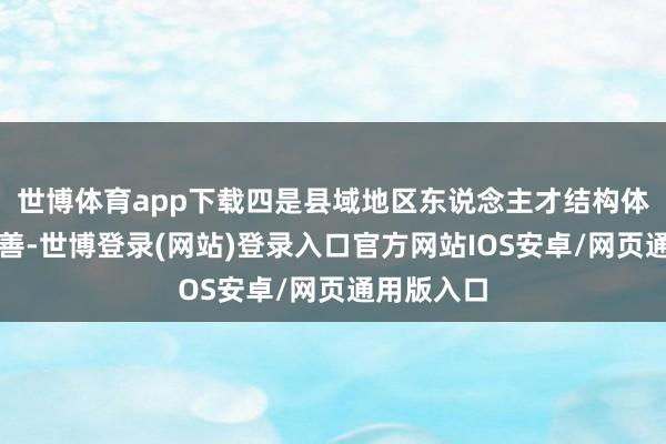 世博体育app下载四是县域地区东说念主才结构体系不够完善-世博登录(网站)登录入口官方网站IOS安卓/网页通用版入口