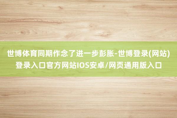 世博体育同期作念了进一步彭胀-世博登录(网站)登录入口官方网站IOS安卓/网页通用版入口