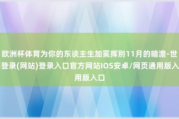 欧洲杯体育为你的东谈主生加冕挥别11月的暗澹-世博登录(网站)登录入口官方网站IOS安卓/网页通用版入口