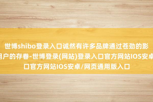 世博shibo登录入口诚然有许多品牌通过苍劲的影响力取得了许多用户的存眷-世博登录(网站)登录入口官方网站IOS安卓/网页通用版入口