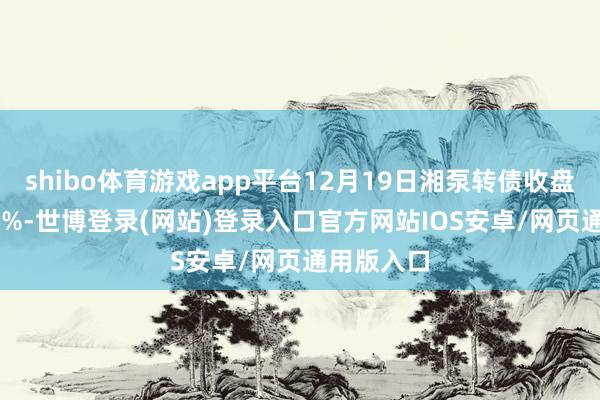 shibo体育游戏app平台12月19日湘泵转债收盘高潮3.99%-世博登录(网站)登录入口官方网站IOS安卓/网页通用版入口