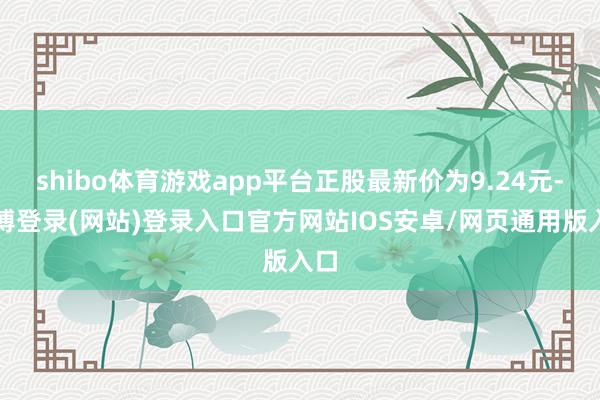 shibo体育游戏app平台正股最新价为9.24元-世博登录(网站)登录入口官方网站IOS安卓/网页通用版入口