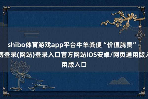 shibo体育游戏app平台牛羊粪便“价值腾贵”-世博登录(网站)登录入口官方网站IOS安卓/网页通用版入口