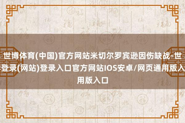 世博体育(中国)官方网站米切尔罗宾逊因伤缺战-世博登录(网站)登录入口官方网站IOS安卓/网页通用版入口