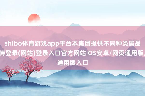 shibo体育游戏app平台本集团提供不同种类居品-世博登录(网站)登录入口官方网站IOS安卓/网页通用版入口