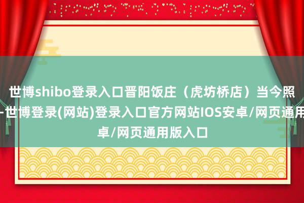 世博shibo登录入口晋阳饭庄（虎坊桥店）当今照旧闭店-世博登录(网站)登录入口官方网站IOS安卓/网页通用版入口