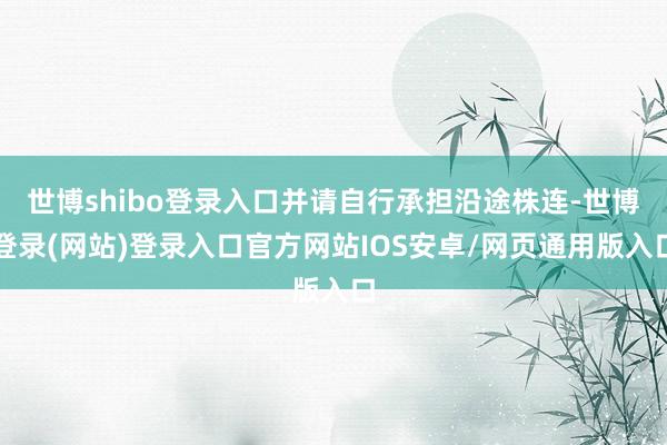 世博shibo登录入口并请自行承担沿途株连-世博登录(网站)登录入口官方网站IOS安卓/网页通用版入口