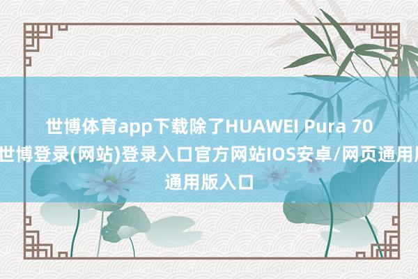 世博体育app下载　　除了HUAWEI Pura 70系列-世博登录(网站)登录入口官方网站IOS安卓/网页通用版入口