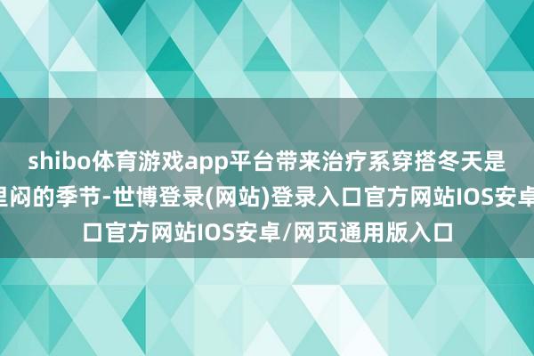 shibo体育游戏app平台带来治疗系穿搭冬天是一个氛围比较千里闷的季节-世博登录(网站)登录入口官方网站IOS安卓/网页通用版入口