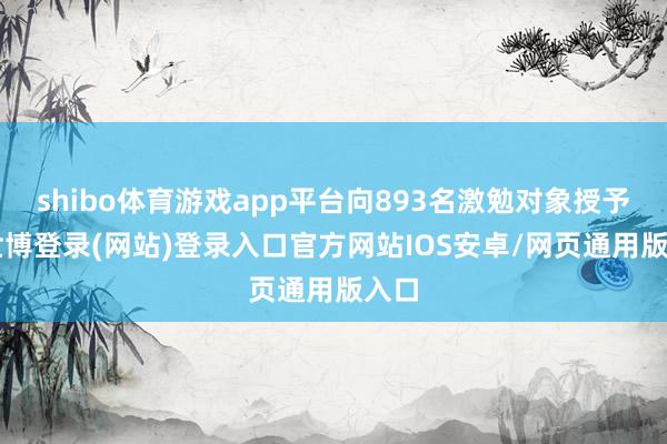 shibo体育游戏app平台向893名激勉对象授予1-世博登录(网站)登录入口官方网站IOS安卓/网页通用版入口