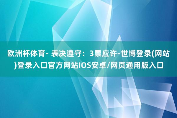欧洲杯体育- 表决遵守：3票应许-世博登录(网站)登录入口官方网站IOS安卓/网页通用版入口