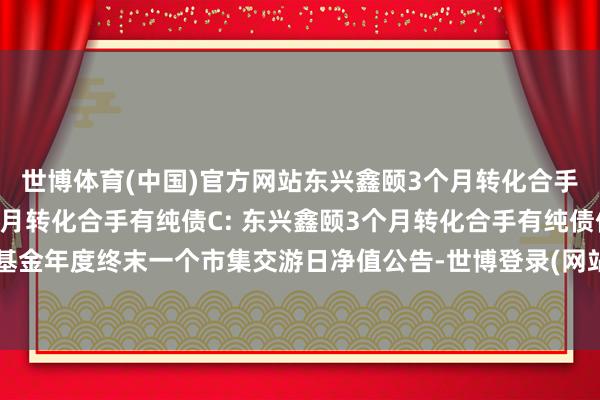世博体育(中国)官方网站东兴鑫颐3个月转化合手有纯债A,东兴鑫颐3个月转化合手有纯债C: 东兴鑫颐3个月转化合手有纯债债券型证券投资基金年度终末一个市集交游日净值公告-世博登录(网站)登录入口官方网站IOS安卓/网页通用版入口