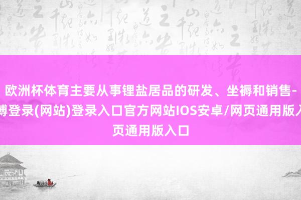欧洲杯体育主要从事锂盐居品的研发、坐褥和销售-世博登录(网站)登录入口官方网站IOS安卓/网页通用版入口