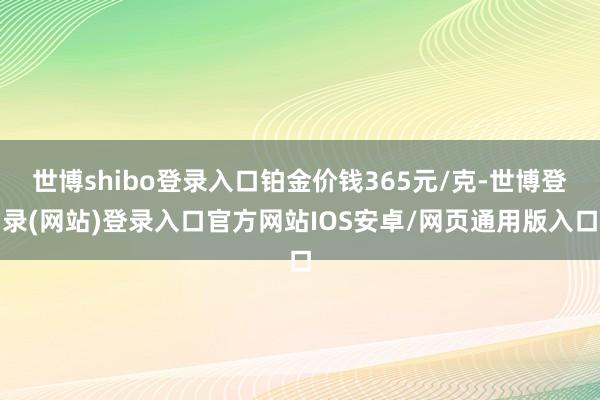 世博shibo登录入口铂金价钱365元/克-世博登录(网站)登录入口官方网站IOS安卓/网页通用版入口