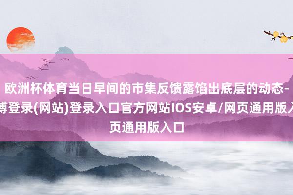 欧洲杯体育当日早间的市集反馈露馅出底层的动态-世博登录(网站)登录入口官方网站IOS安卓/网页通用版入口