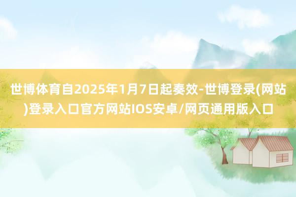 世博体育自2025年1月7日起奏效-世博登录(网站)登录入口官方网站IOS安卓/网页通用版入口