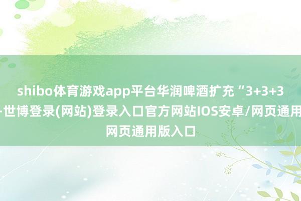 shibo体育游戏app平台华润啤酒扩充“3+3+3计谋”-世博登录(网站)登录入口官方网站IOS安卓/网页通用版入口