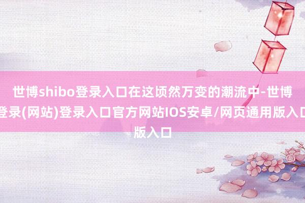 世博shibo登录入口在这顷然万变的潮流中-世博登录(网站)登录入口官方网站IOS安卓/网页通用版入口
