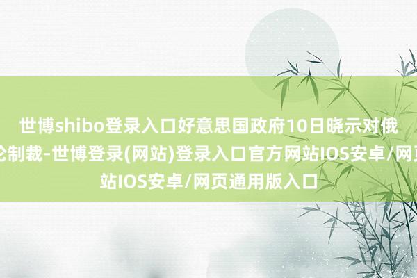 世博shibo登录入口好意思国政府10日晓示对俄罗斯的新一轮制裁-世博登录(网站)登录入口官方网站IOS安卓/网页通用版入口