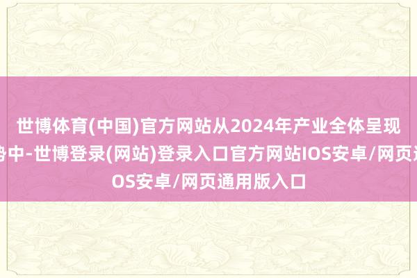世博体育(中国)官方网站从2024年产业全体呈现的增长态势中-世博登录(网站)登录入口官方网站IOS安卓/网页通用版入口