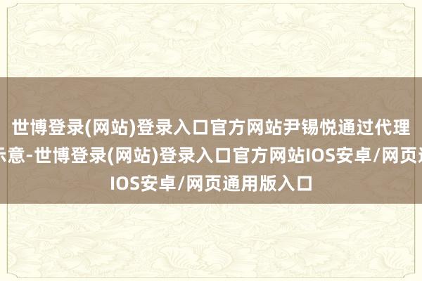 世博登录(网站)登录入口官方网站尹锡悦通过代理讼师再次示意-世博登录(网站)登录入口官方网站IOS安卓/网页通用版入口