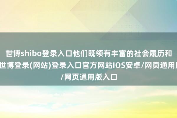 世博shibo登录入口他们既领有丰富的社会履历和教授-世博登录(网站)登录入口官方网站IOS安卓/网页通用版入口