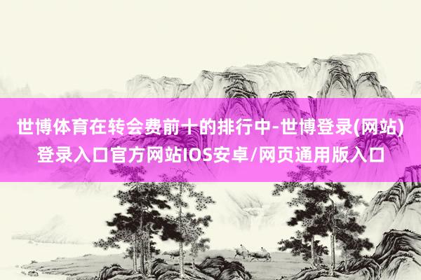 世博体育在转会费前十的排行中-世博登录(网站)登录入口官方网站IOS安卓/网页通用版入口