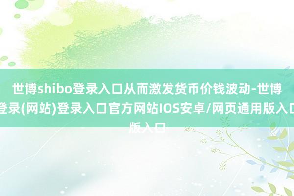 世博shibo登录入口从而激发货币价钱波动-世博登录(网站)登录入口官方网站IOS安卓/网页通用版入口