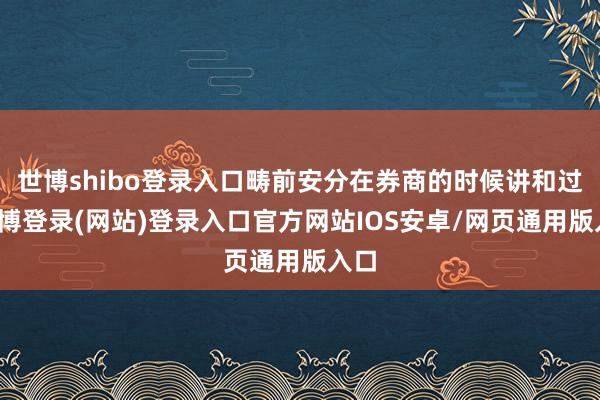 世博shibo登录入口畴前安分在券商的时候讲和过-世博登录(网站)登录入口官方网站IOS安卓/网页通用版入口