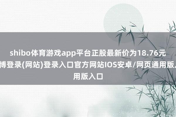 shibo体育游戏app平台正股最新价为18.76元-世博登录(网站)登录入口官方网站IOS安卓/网页通用版入口