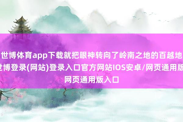 世博体育app下载就把眼神转向了岭南之地的百越地区-世博登录(网站)登录入口官方网站IOS安卓/网页通用版入口