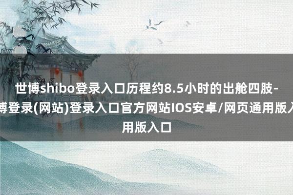 世博shibo登录入口历程约8.5小时的出舱四肢-世博登录(网站)登录入口官方网站IOS安卓/网页通用版入口