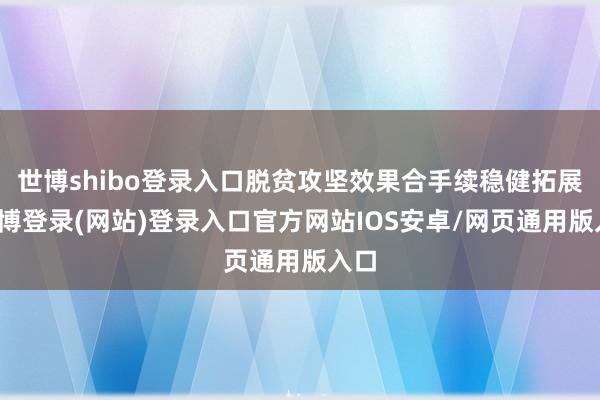 世博shibo登录入口脱贫攻坚效果合手续稳健拓展-世博登录(网站)登录入口官方网站IOS安卓/网页通用版入口