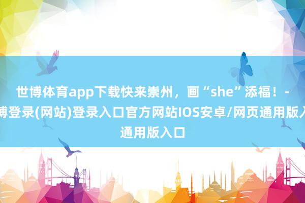 世博体育app下载快来崇州，画“she”添福！-世博登录(网站)登录入口官方网站IOS安卓/网页通用版入口