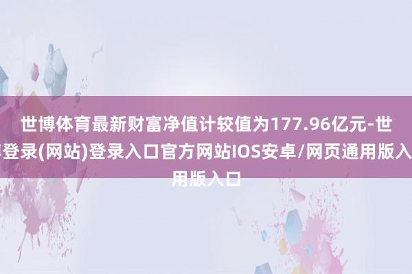 世博体育最新财富净值计较值为177.96亿元-世博登录(网站)登录入口官方网站IOS安卓/网页通用版入口