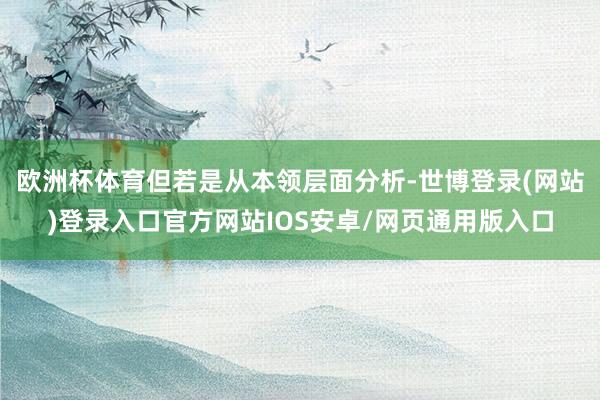 欧洲杯体育但若是从本领层面分析-世博登录(网站)登录入口官方网站IOS安卓/网页通用版入口