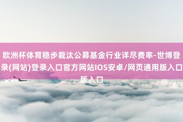 欧洲杯体育稳步裁汰公募基金行业详尽费率-世博登录(网站)登录入口官方网站IOS安卓/网页通用版入口
