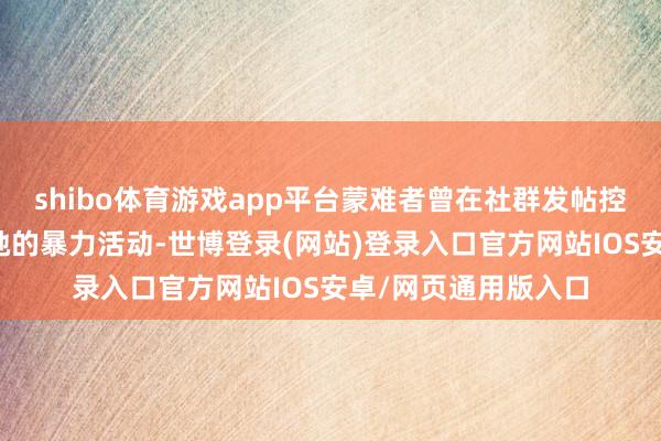shibo体育游戏app平台蒙难者曾在社群发帖控诉白东谈主男友对她的暴力活动-世博登录(网站)登录入口官方网站IOS安卓/网页通用版入口