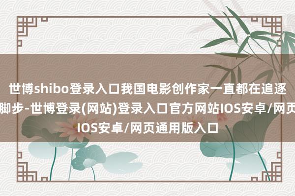 世博shibo登录入口我国电影创作家一直都在追逐国外电影的脚步-世博登录(网站)登录入口官方网站IOS安卓/网页通用版入口